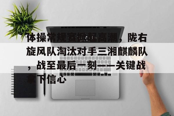 体操常规赛掀起高潮,陇右旋风队淘汰对手三湘麒麟队,战至最后一刻——关键战拿下信心的简单介绍-球速平台